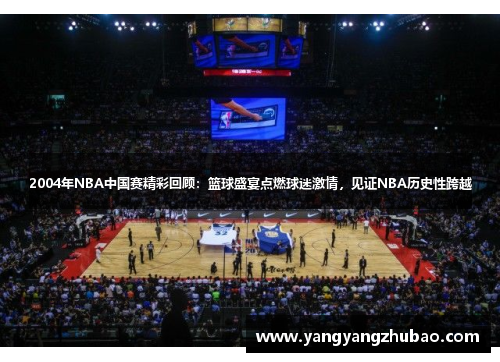 2004年NBA中国赛精彩回顾：篮球盛宴点燃球迷激情，见证NBA历史性跨越